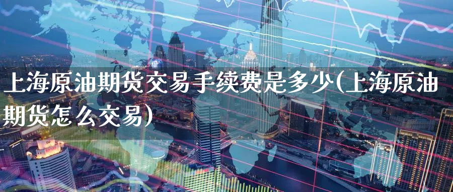 上海原油期货交易手续费是多少(上海原油期货怎么交易)