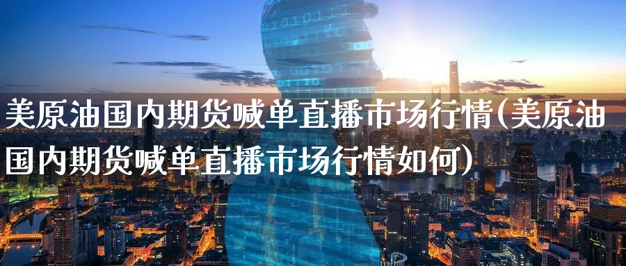 美原油国内期货喊单直播市场行情(美原油国内期货喊单直播市场行情如何)