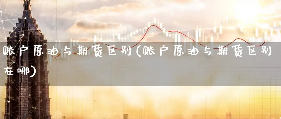 账户原油与期货区别(账户原油与期货区别在哪)