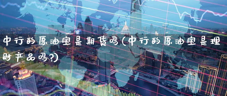 中行的原油宝是期货吗(中行的原油宝是理财产品吗?)