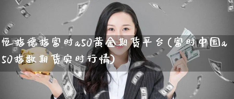 恒指德指富时a50黄金期货平台(富时中国a50指数期货实时行情)