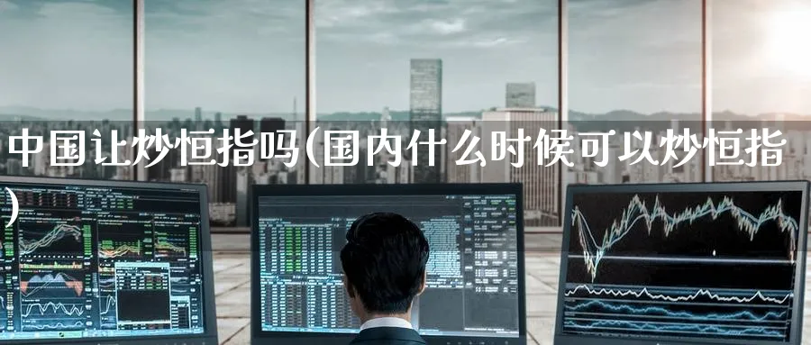中国让炒恒指吗(国内什么时候可以炒恒指)