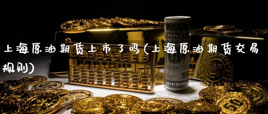 上海原油期货上市了吗(上海原油期货交易规则)