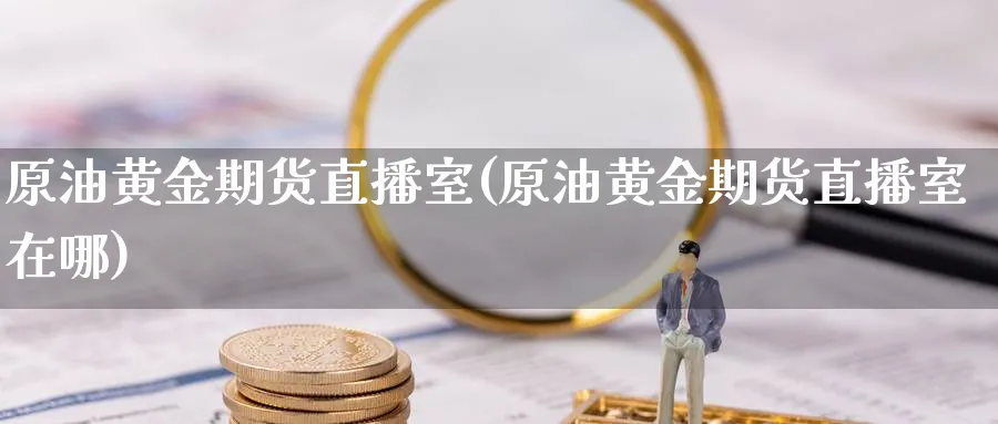 原油黄金期货直播室(原油黄金期货直播室在哪)