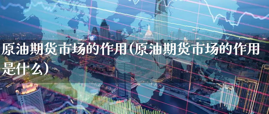 原油期货市场的作用(原油期货市场的作用是什么)