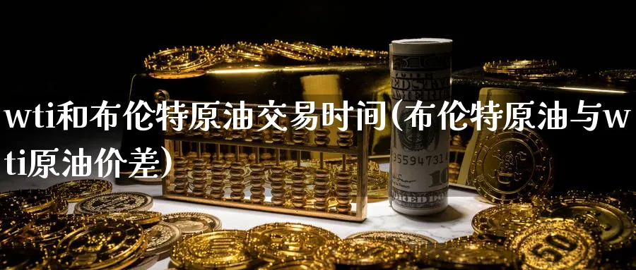 wti和布伦特原油交易时间(布伦特原油与wti原油价差)