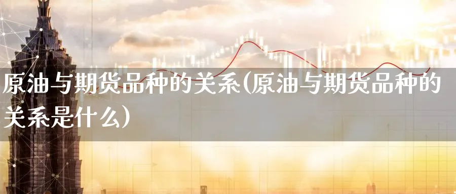 原油与期货品种的关系(原油与期货品种的关系是什么)