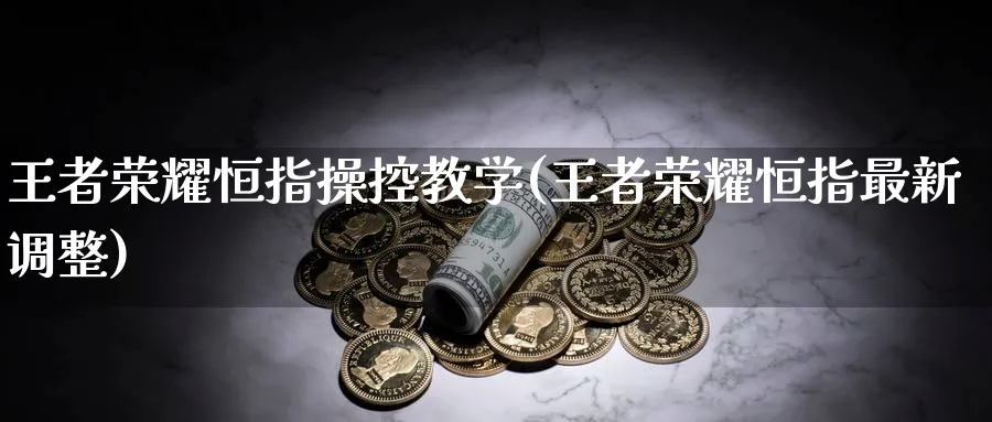 王者荣耀恒指操控教学(王者荣耀恒指最新调整)