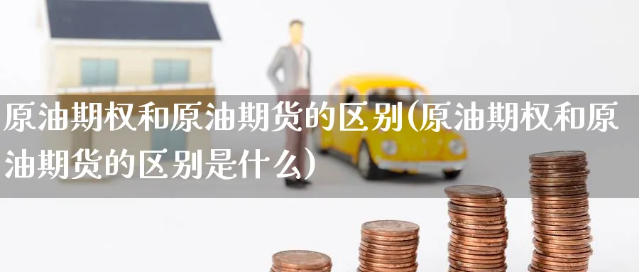 原油期权和原油期货的区别(原油期权和原油期货的区别是什么)
