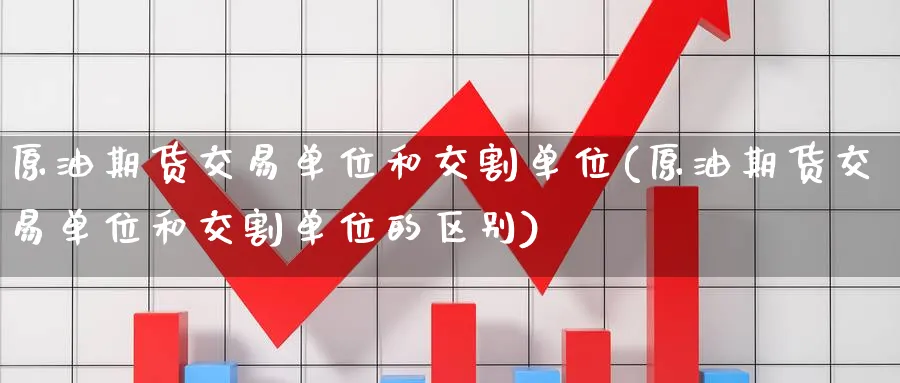 原油期货交易单位和交割单位(原油期货交易单位和交割单位的区别)