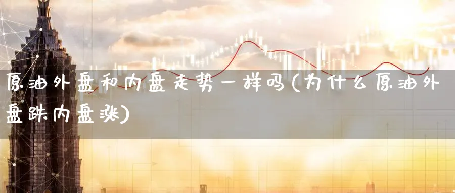 原油外盘和内盘走势一样吗(为什么原油外盘跌内盘涨)
