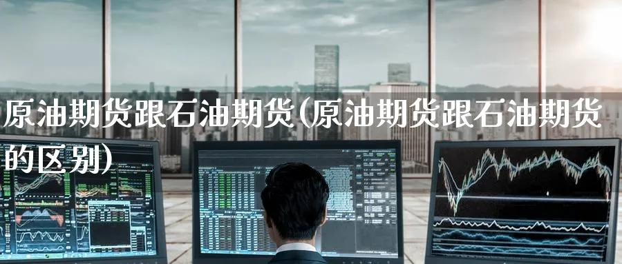 原油期货跟石油期货(原油期货跟石油期货的区别)_https://www.lytzg.com_美原油期货_第1张