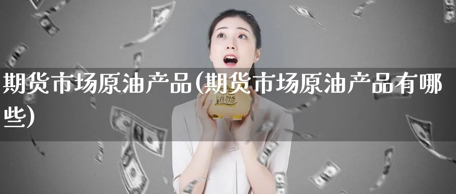 期货市场原油产品(期货市场原油产品有哪些)