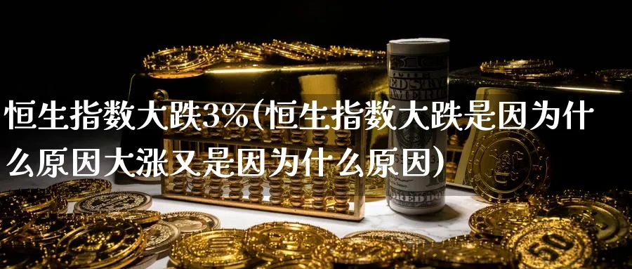 恒生指数大跌3%(恒生指数大跌是因为什么原因大涨又是因为什么原因)