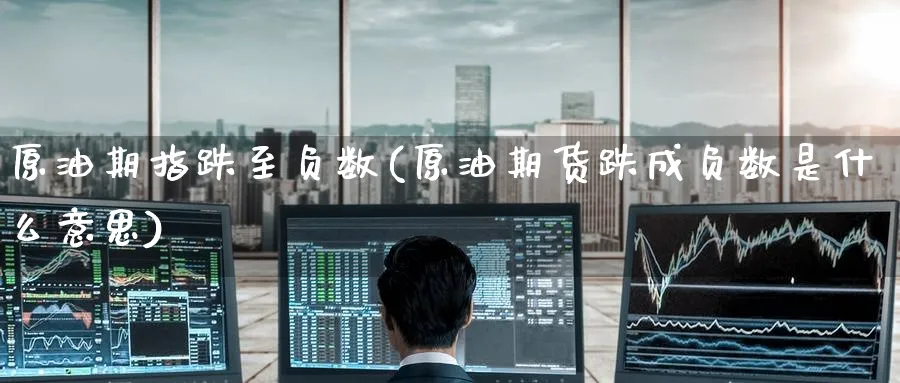 原油期指跌至负数(原油期货跌成负数是什么意思)
