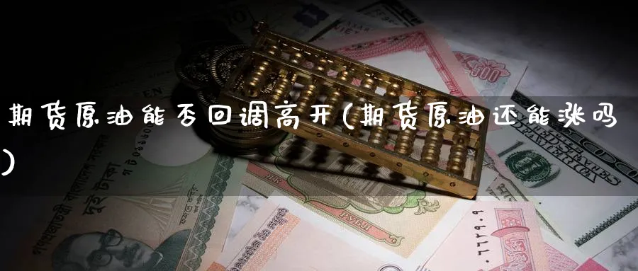 期货原油能否回调高开(期货原油还能涨吗)
