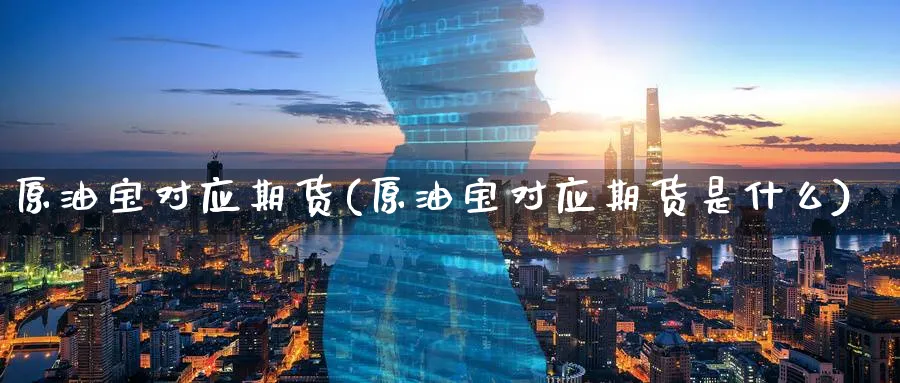 原油宝对应期货(原油宝对应期货是什么)