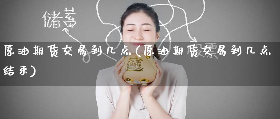 原油期货交易到几点(原油期货交易到几点结束)