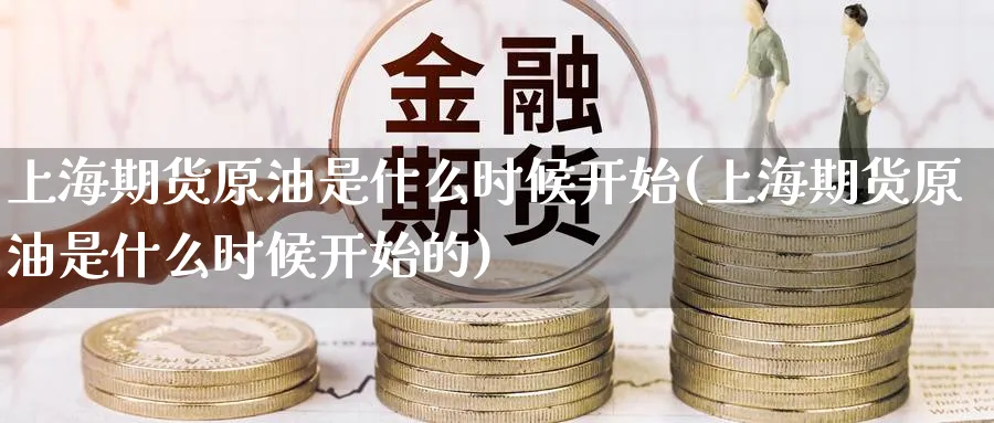 上海期货原油是什么时候开始(上海期货原油是什么时候开始的)