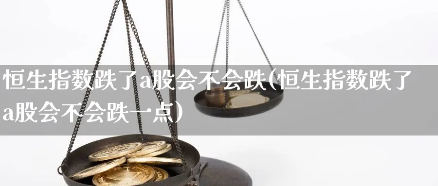 恒生指数跌了a股会不会跌(恒生指数跌了a股会不会跌一点)