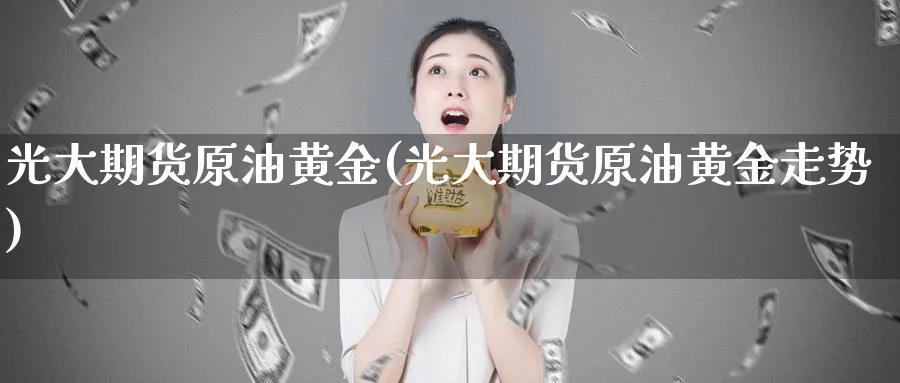 光大期货原油黄金(光大期货原油黄金走势)_https://www.lytzg.com_原油期货学院_第1张
