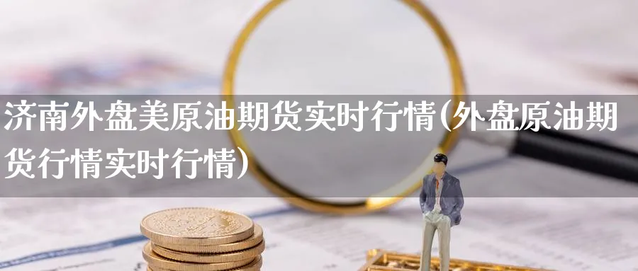 济南外盘美原油期货实时行情(外盘原油期货行情实时行情)