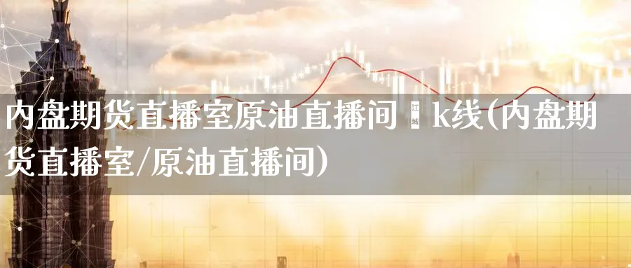内盘期货直播室原油直播间乛k线(内盘期货直播室/原油直播间)