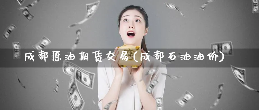 成都原油期货交易(成都石油油价)