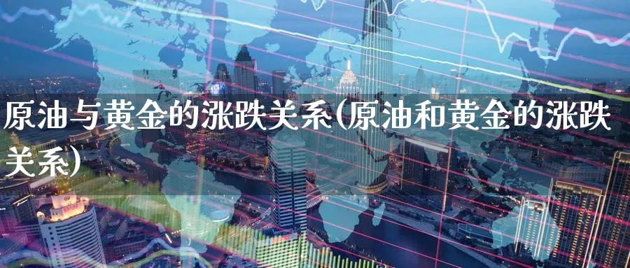原油与黄金的涨跌关系(原油和黄金的涨跌关系)