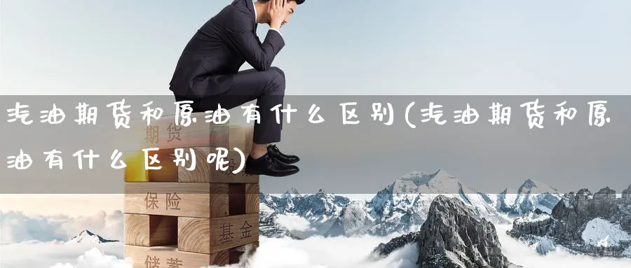汽油期货和原油有什么区别(汽油期货和原油有什么区别呢)