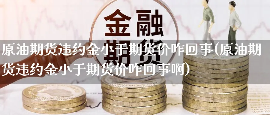 原油期货违约金小于期货价咋回事(原油期货违约金小于期货价咋回事啊)