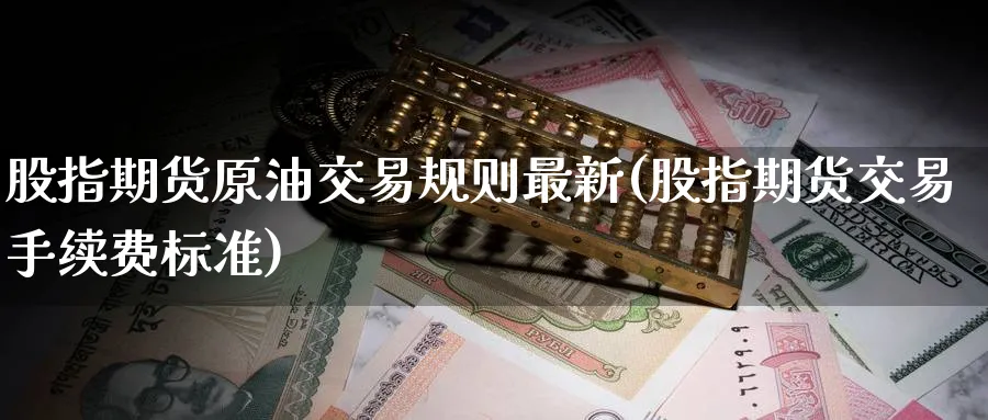 股指期货原油交易规则最新(股指期货交易手续费标准)