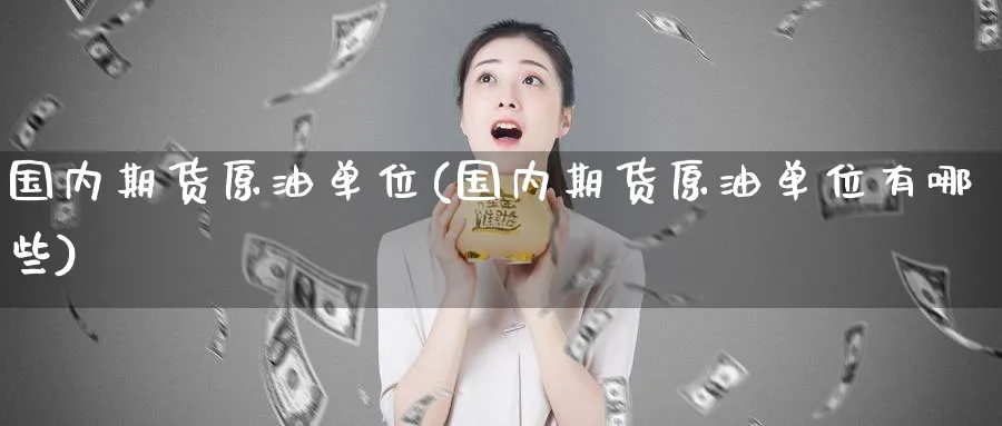 国内期货原油单位(国内期货原油单位有哪些)