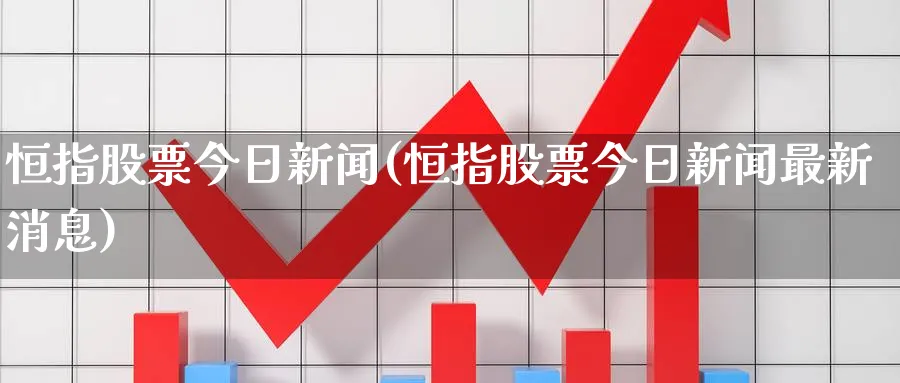 恒指股票今日新闻(恒指股票今日新闻最新消息)