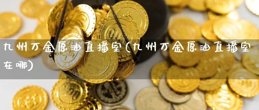 九州万金原油直播室(九州万金原油直播室在哪)