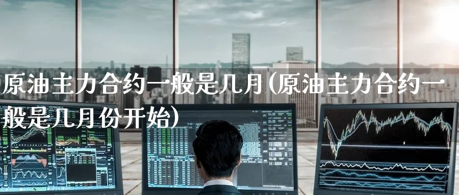 原油主力合约一般是几月(原油主力合约一般是几月份开始)_原油期货学院_第1张_原油直播室 原油主力合约一般是几月(原油主力合约一般是几月份开始)_https://www.lytzg.com_原油期货学院_第1张