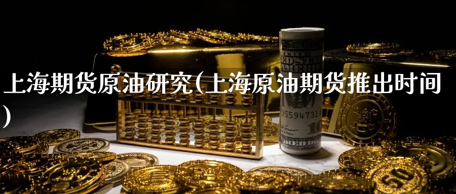 上海期货原油研究(上海原油期货推出时间)