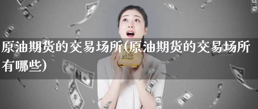 原油期货的交易场所(原油期货的交易场所有哪些)
