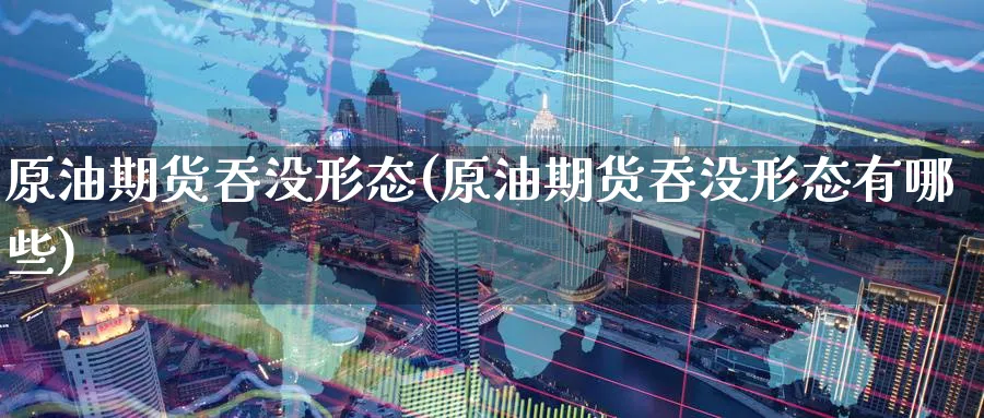 原油期货吞没形态(原油期货吞没形态有哪些)