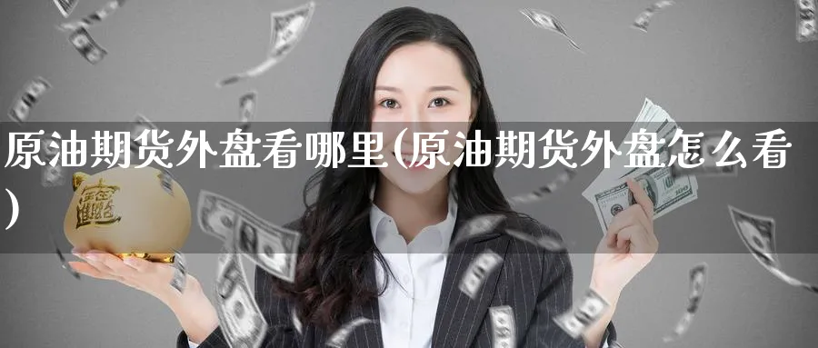 原油期货外盘看哪里(原油期货外盘怎么看)