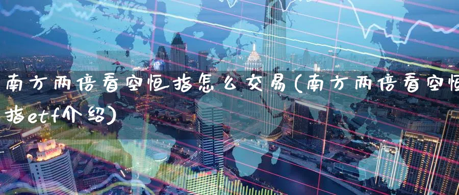 南方两倍看空恒指怎么交易(南方两倍看空恒指etf介绍)_https://www.lytzg.com_原油期货学院_第1张