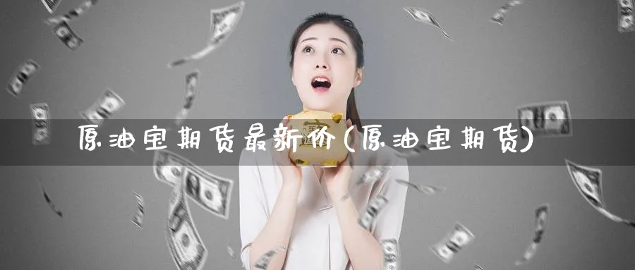 原油宝期货最新价(原油宝期货)