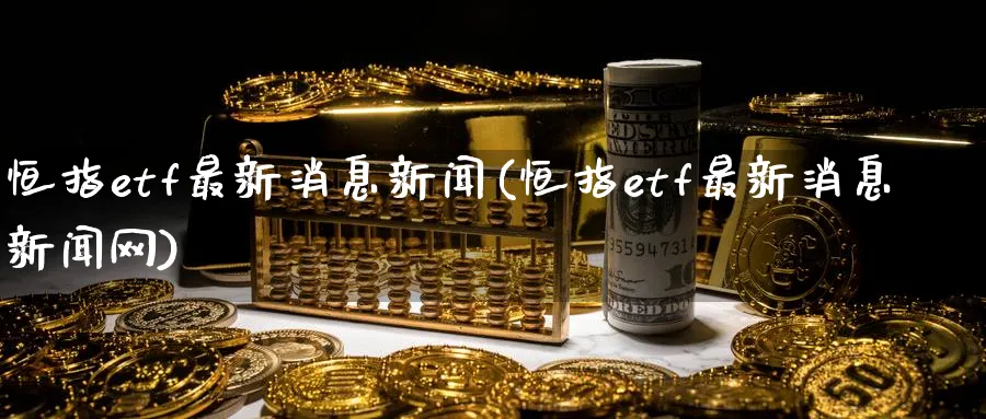 恒指etf最新消息新闻(恒指etf最新消息新闻网)