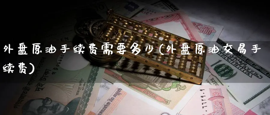 外盘原油手续费需要多少(外盘原油交易手续费)