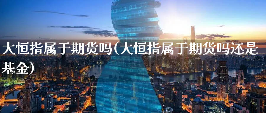 大恒指属于期货吗(大恒指属于期货吗还是基金)