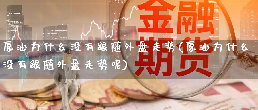 原油为什么没有跟随外盘走势(原油为什么没有跟随外盘走势呢)