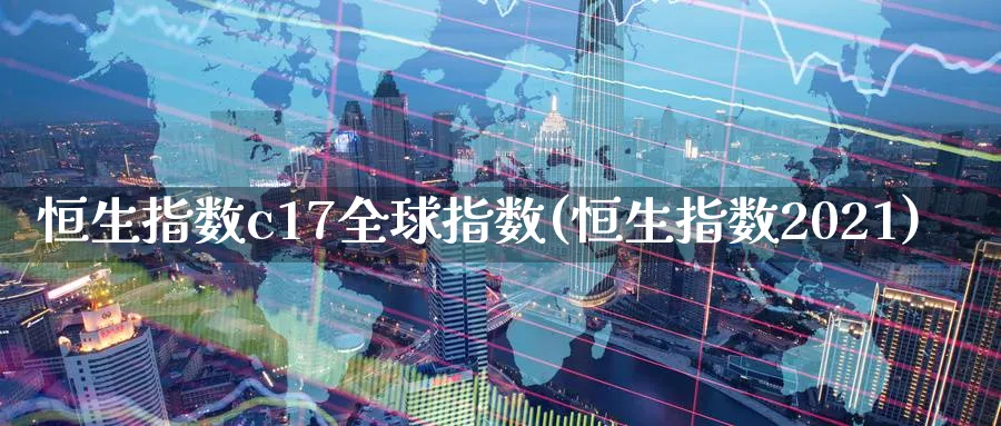 恒生指数c17全球指数(恒生指数2021)