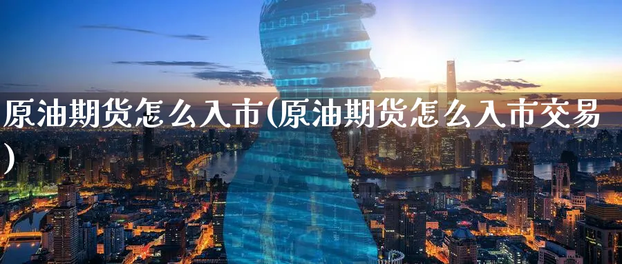原油期货怎么入市(原油期货怎么入市交易)