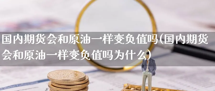 国内期货会和原油一样变负值吗(国内期货会和原油一样变负值吗为什么)