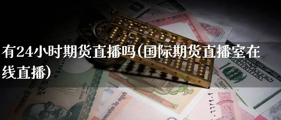 有24小时期货直播吗(国际期货直播室在线直播)_https://www.lytzg.com_原油直播室_第1张